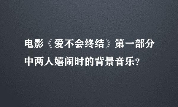 电影《爱不会终结》第一部分中两人嬉闹时的背景音乐？