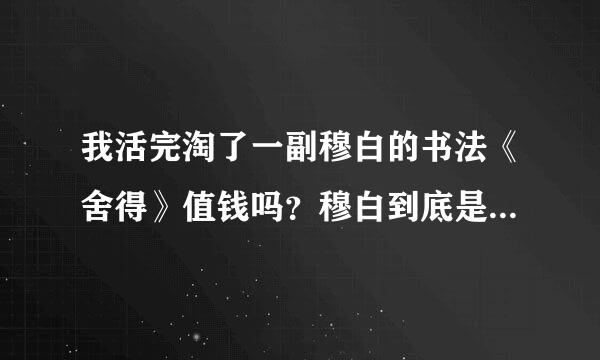 我活完淘了一副穆白的书法《舍得》值钱吗？穆白到底是不是书法大师？