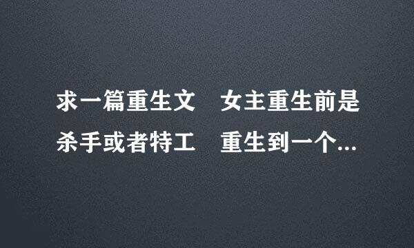 求一篇重生文 女主重生前是杀手或者特工 重生到一个女孩差京职甲临否拿高谈身上 当时那个