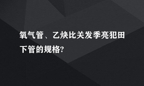 氧气管、乙炔比关发季亮犯田下管的规格?