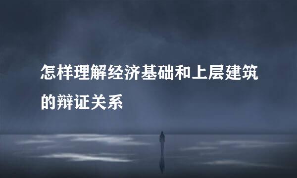 怎样理解经济基础和上层建筑的辩证关系