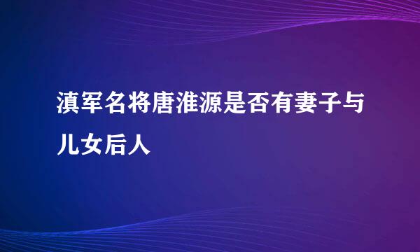 滇军名将唐淮源是否有妻子与儿女后人