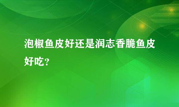 泡椒鱼皮好还是润志香脆鱼皮好吃？