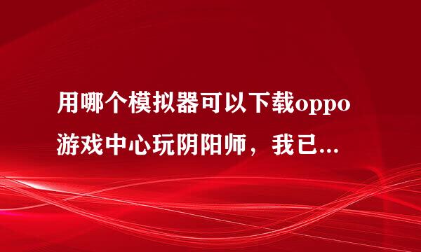 用哪个模拟器可以下载oppo游戏中心玩阴阳师，我已经下载过蓝叠海马玩都找不到游戏中心。