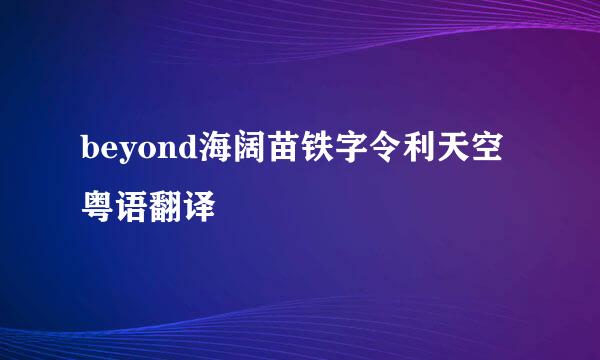 beyond海阔苗铁字令利天空粤语翻译