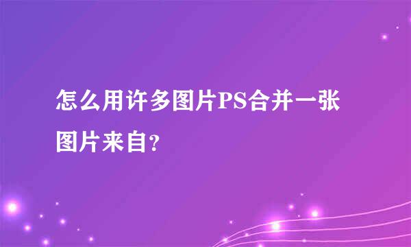 怎么用许多图片PS合并一张图片来自？