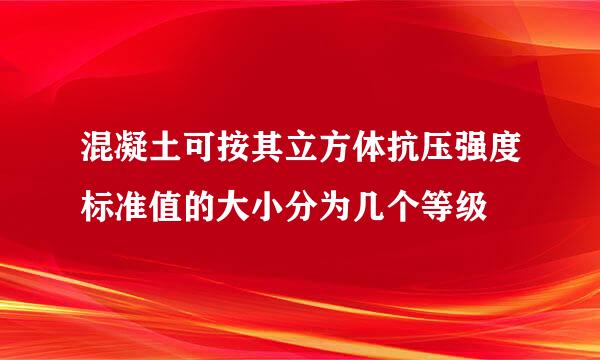 混凝土可按其立方体抗压强度标准值的大小分为几个等级