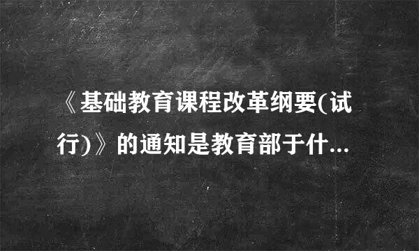 《基础教育课程改革纲要(试行)》的通知是教育部于什么时候印发的?