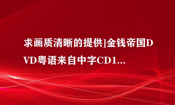 求画质清晰的提供]金钱帝国DVD粤语来自中字CD1种子下载，谢恩公！