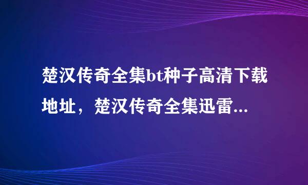 楚汉传奇全集bt种子高清下载地址，楚汉传奇全集迅雷bt种子下载