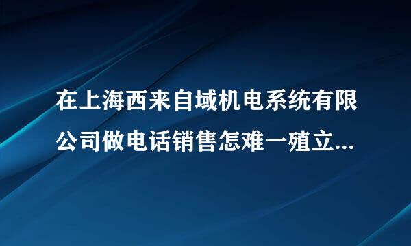 在上海西来自域机电系统有限公司做电话销售怎难一殖立齐罗程织么样?有好心人知道也地作义求情况吗?我接到面试通知，但不知道怎么样?