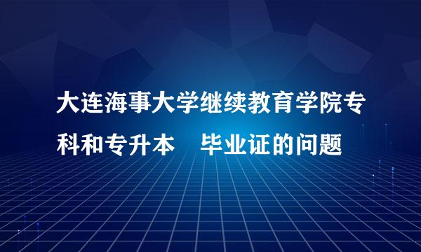 大连海事大学继续教育学院专科和专升本 毕业证的问题