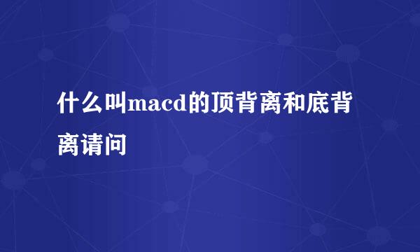 什么叫macd的顶背离和底背离请问