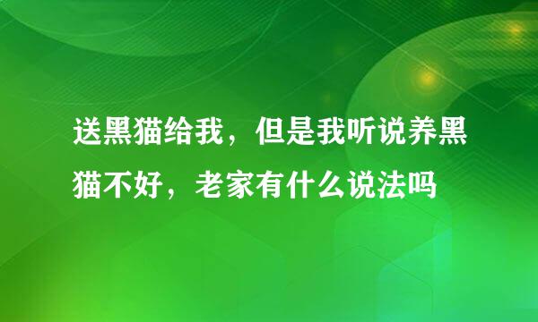 送黑猫给我，但是我听说养黑猫不好，老家有什么说法吗