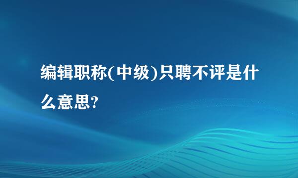 编辑职称(中级)只聘不评是什么意思?