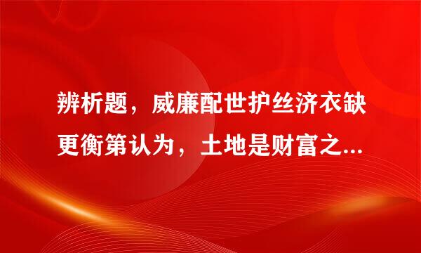 辨析题，威廉配世护丝济衣缺更衡第认为，土地是财富之来自母，劳动是财富之父，这也就是说，商品的使用价值和价值都是由劳动者