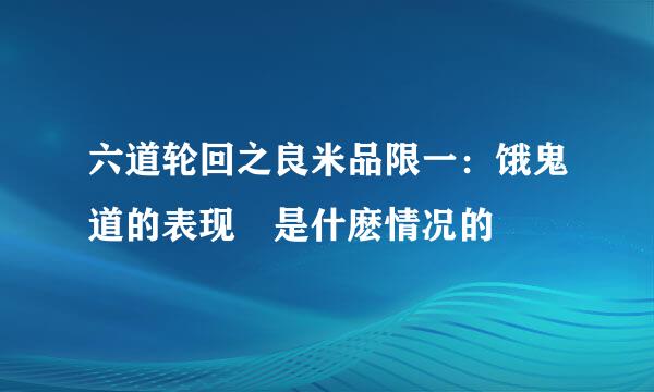 六道轮回之良米品限一：饿鬼道的表现 是什麽情况的