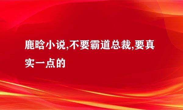 鹿晗小说,不要霸道总裁,要真实一点的