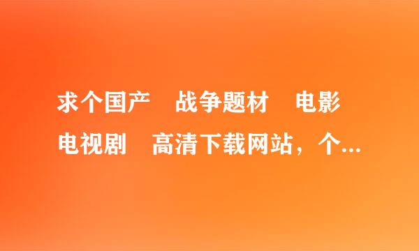 求个国产 战争题材 电影 电视剧 高清下载网站，个人比较喜欢战争题材的作品。