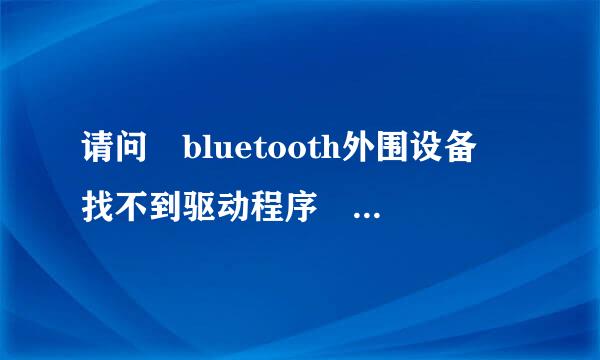 请问 bluetooth外围设备 找不到驱动程序 是怎么来自回事？