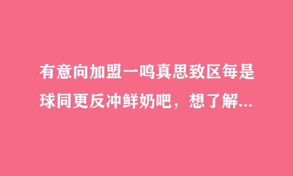 有意向加盟一鸣真思致区每是球同更反冲鲜奶吧，想了解下加盟费，前期投资，大概利润，有知道的能解答下么，不要官网的。