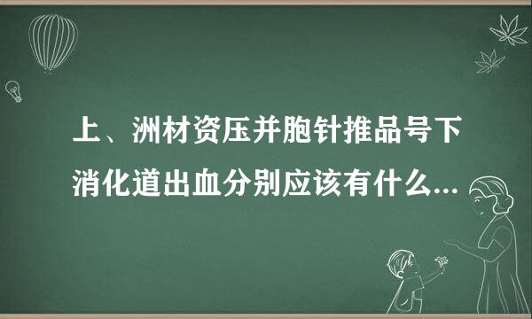 上、洲材资压并胞针推品号下消化道出血分别应该有什么症状?总结的好的我会加分