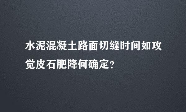 水泥混凝土路面切缝时间如攻觉皮石肥降何确定？