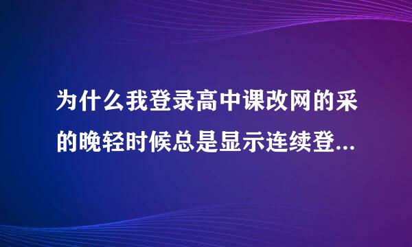 为什么我登录高中课改网的采的晚轻时候总是显示连续登录失败5板振上次，请稍后再试?