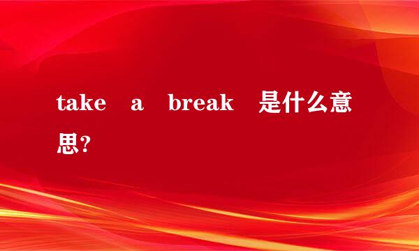 take a break 是什么意思?