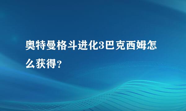 奥特曼格斗进化3巴克西姆怎么获得？