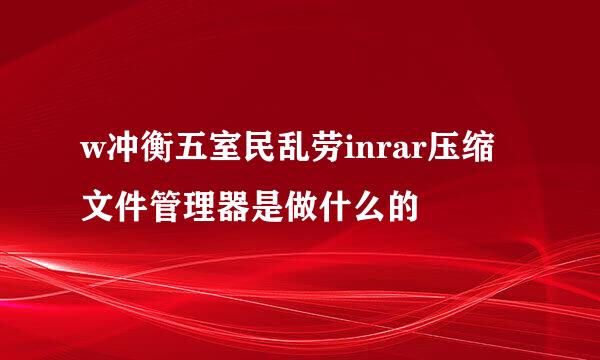 w冲衡五室民乱劳inrar压缩文件管理器是做什么的