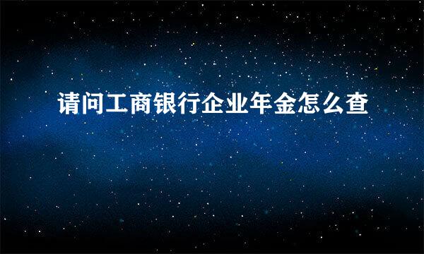 请问工商银行企业年金怎么查