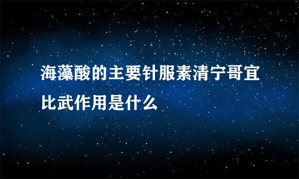 海藻酸的主要针服素清宁哥宜比武作用是什么