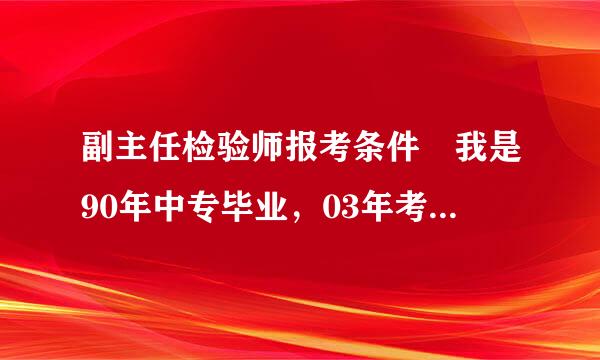 副主任检验师报考条件 我是90年中专毕业，03年考取了主管检验师，今年能报副主任检验师资格考试吗？