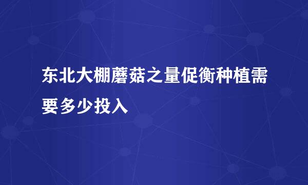 东北大棚蘑菇之量促衡种植需要多少投入