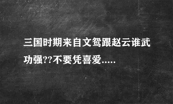 三国时期来自文鸳跟赵云谁武功强??不要凭喜爱.....