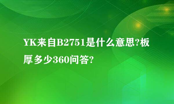 YK来自B2751是什么意思?板厚多少360问答?