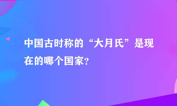 中国古时称的“大月氏”是现在的哪个国家？