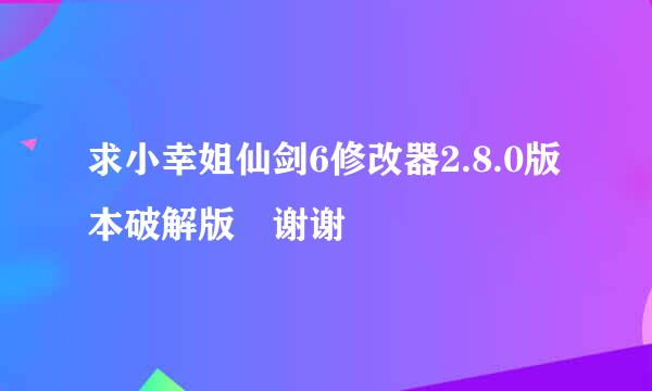 求小幸姐仙剑6修改器2.8.0版本破解版 谢谢