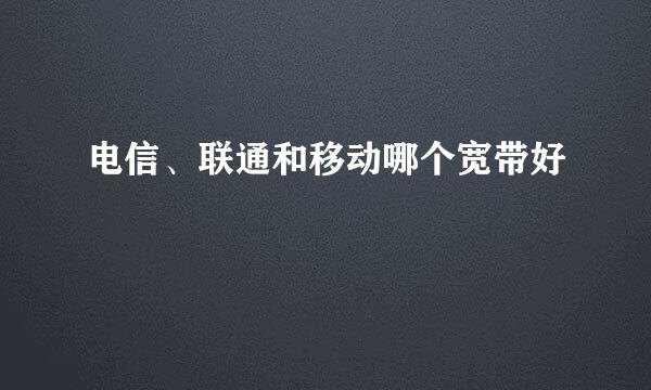 电信、联通和移动哪个宽带好