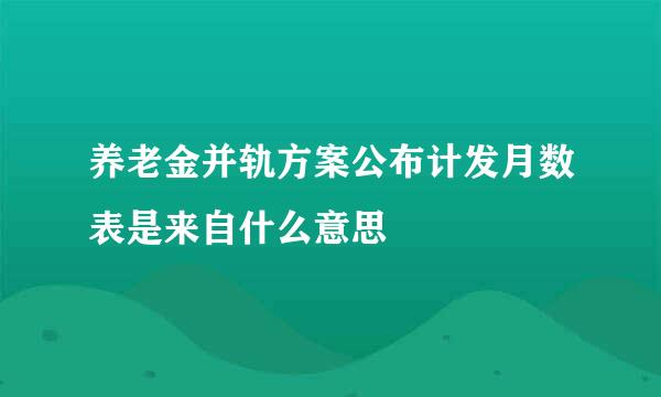 养老金并轨方案公布计发月数表是来自什么意思