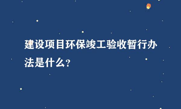 建设项目环保竣工验收暂行办法是什么？