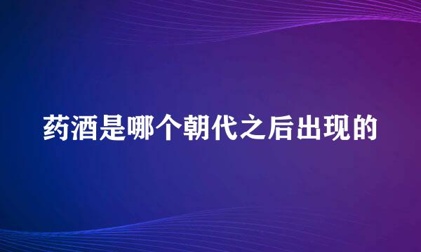 药酒是哪个朝代之后出现的