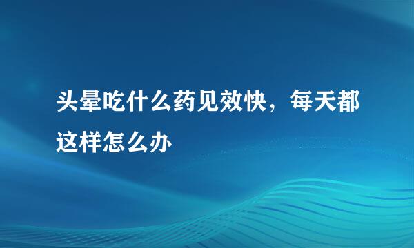 头晕吃什么药见效快，每天都这样怎么办