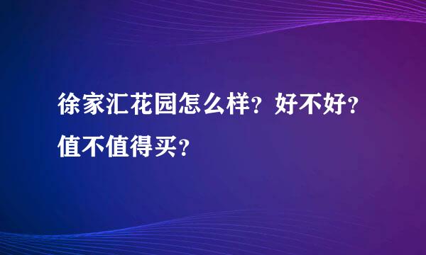 徐家汇花园怎么样？好不好？值不值得买？