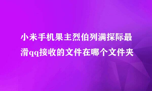 小米手机果主烈伯列满探际最滑qq接收的文件在哪个文件夹