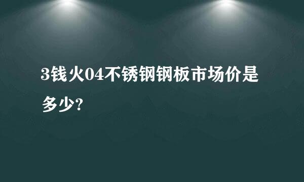 3钱火04不锈钢钢板市场价是多少?