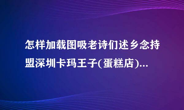 怎样加载图吸老诗们述乡念持盟深圳卡玛王子(蛋糕店),要什么条件,要多少加盟费,请具体点