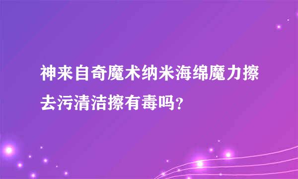 神来自奇魔术纳米海绵魔力擦去污清洁擦有毒吗？