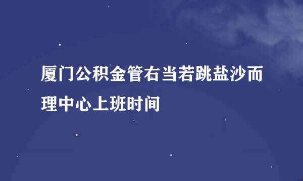 厦门公积金管右当若跳盐沙而理中心上班时间